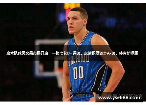 魔术队球员交易市场开启！一换七获B+评级，灰熊积累资本A-级，体育新标题！