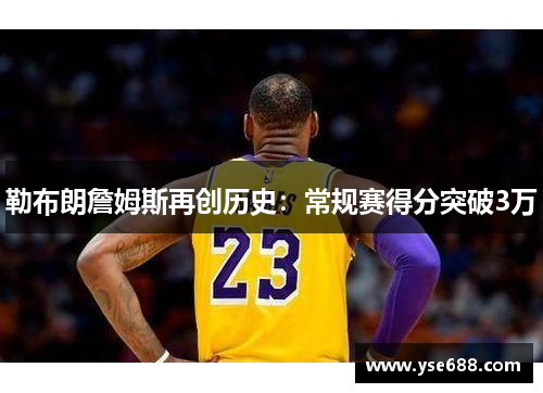 勒布朗詹姆斯再创历史：常规赛得分突破3万